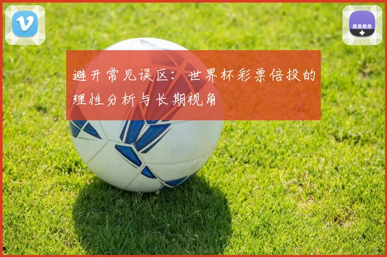 避开常见误区：世界杯彩票倍投的理性分析与长期视角