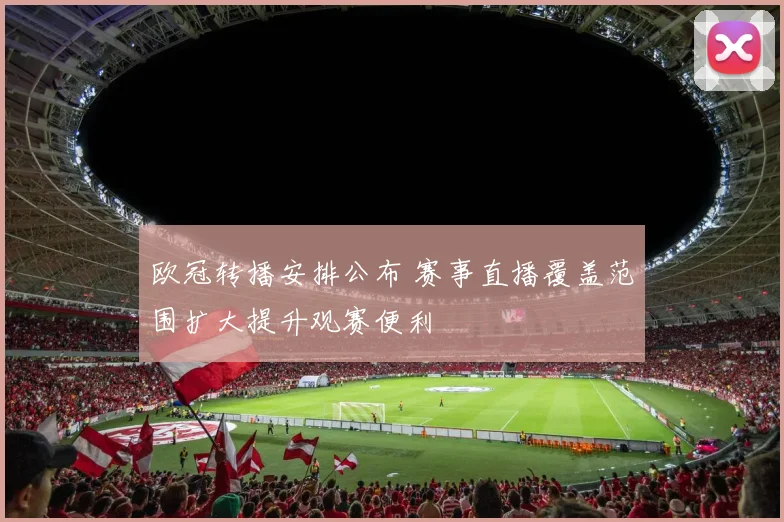 欧冠转播安排公布 赛事直播覆盖范围扩大提升观赛便利