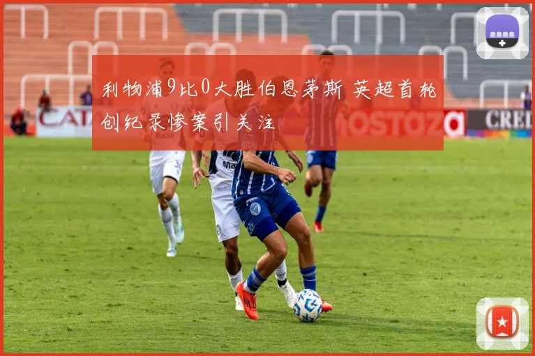利物浦9比0大胜伯恩茅斯 英超首轮创纪录惨案引关注