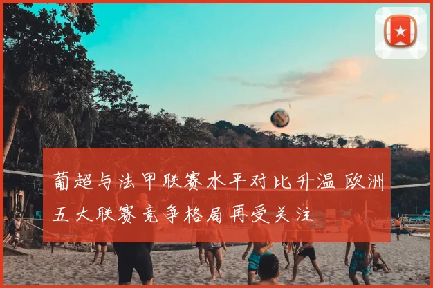 葡超与法甲联赛水平对比升温 欧洲五大联赛竞争格局再受关注