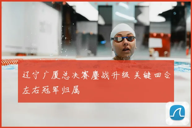 辽宁广厦总决赛鏖战升级 关键回合左右冠军归属