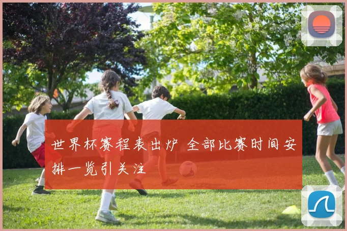 世界杯赛程表出炉 全部比赛时间安排一览引关注